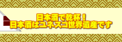 日本酒で乾杯！ 日本酒はユネスコ世界遺産です
